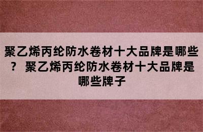 聚乙烯丙纶防水卷材十大品牌是哪些？ 聚乙烯丙纶防水卷材十大品牌是哪些牌子